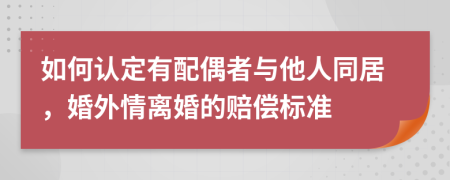 如何认定有配偶者与他人同居，婚外情离婚的赔偿标准