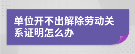 单位开不出解除劳动关系证明怎么办