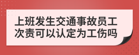 上班发生交通事故员工次责可以认定为工伤吗