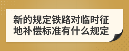 新的规定铁路对临时征地补偿标准有什么规定