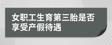 女职工生育第三胎是否享受产假待遇