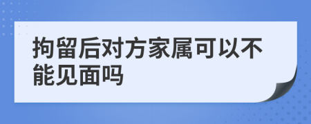 拘留后对方家属可以不能见面吗