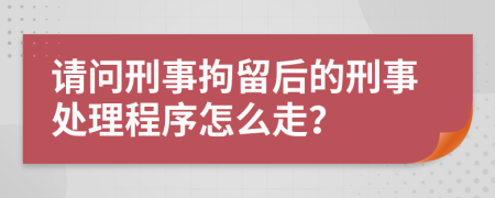 请问刑事拘留后的刑事处理程序怎么走？