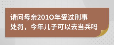 请问母亲201O年受过刑事处罚，今年儿子可以去当兵吗