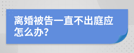 离婚被告一直不出庭应怎么办？