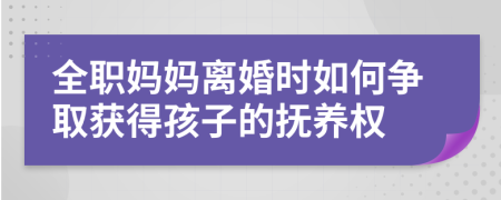 全职妈妈离婚时如何争取获得孩子的抚养权