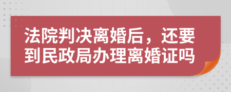 法院判决离婚后，还要到民政局办理离婚证吗