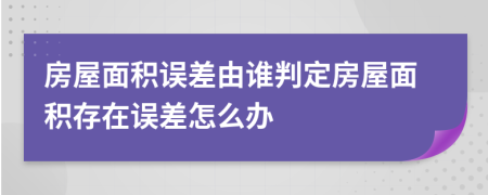 房屋面积误差由谁判定房屋面积存在误差怎么办