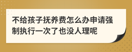 不给孩子抚养费怎么办申请强制执行一次了也没人理呢