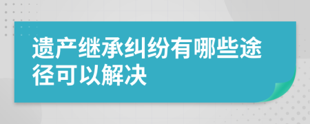 遗产继承纠纷有哪些途径可以解决