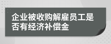 企业被收购解雇员工是否有经济补偿金
