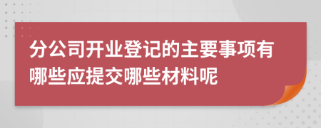 分公司开业登记的主要事项有哪些应提交哪些材料呢