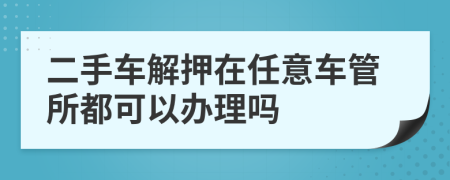 二手车解押在任意车管所都可以办理吗