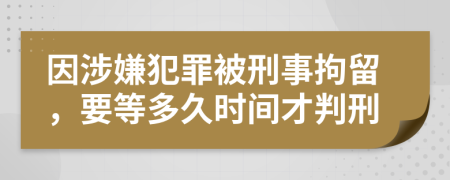 因涉嫌犯罪被刑事拘留，要等多久时间才判刑