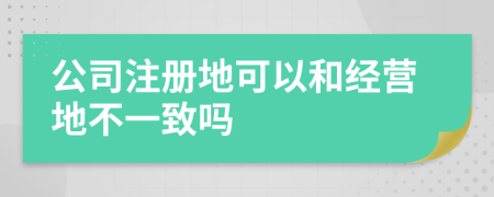 公司注册地可以和经营地不一致吗