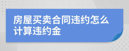 房屋买卖合同违约怎么计算违约金