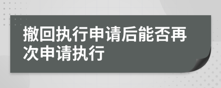 撤回执行申请后能否再次申请执行