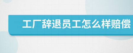 工厂辞退员工怎么样赔偿