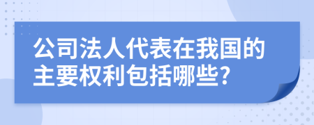 公司法人代表在我国的主要权利包括哪些?