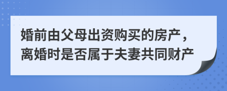 婚前由父母出资购买的房产，离婚时是否属于夫妻共同财产