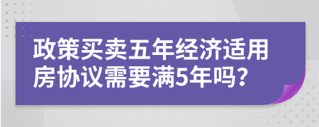 政策买卖五年经济适用房协议需要满5年吗？