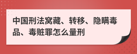 中国刑法窝藏、转移、隐瞒毒品、毒赃罪怎么量刑