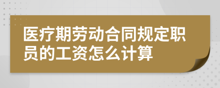 医疗期劳动合同规定职员的工资怎么计算