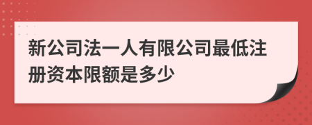 新公司法一人有限公司最低注册资本限额是多少