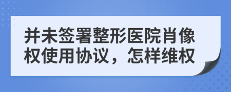 并未签署整形医院肖像权使用协议，怎样维权