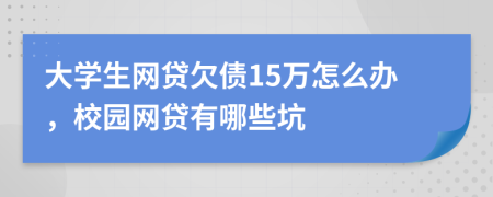 大学生网贷欠债15万怎么办，校园网贷有哪些坑