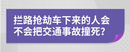 拦路抢劫车下来的人会不会把交通事故撞死？