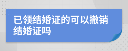 已领结婚证的可以撤销结婚证吗