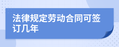 法律规定劳动合同可签订几年