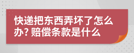 快递把东西弄坏了怎么办? 赔偿条款是什么