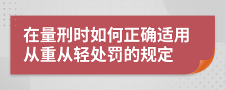 在量刑时如何正确适用从重从轻处罚的规定