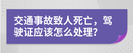交通事故致人死亡，驾驶证应该怎么处理？