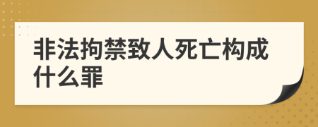 非法拘禁致人死亡构成什么罪