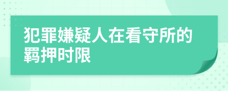 犯罪嫌疑人在看守所的羁押时限