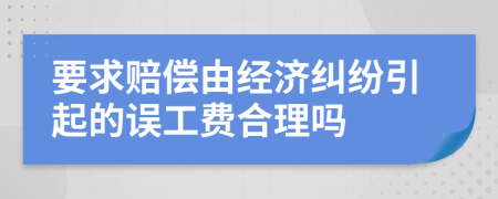 要求赔偿由经济纠纷引起的误工费合理吗