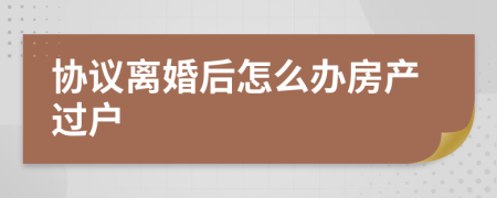 协议离婚后怎么办房产过户