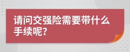 请问交强险需要带什么手续呢？