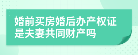 婚前买房婚后办产权证是夫妻共同财产吗