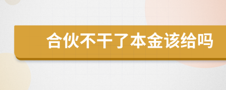 合伙不干了本金该给吗