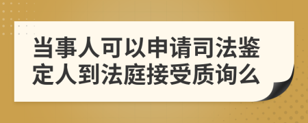 当事人可以申请司法鉴定人到法庭接受质询么