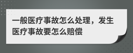 一般医疗事故怎么处理，发生医疗事故要怎么赔偿