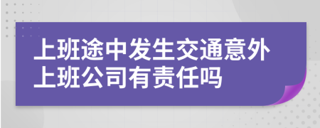 上班途中发生交通意外上班公司有责任吗