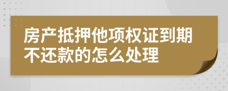 房产抵押他项权证到期不还款的怎么处理