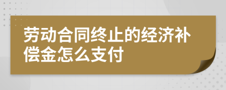 劳动合同终止的经济补偿金怎么支付