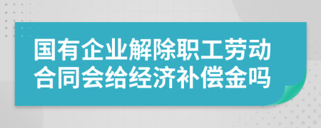 国有企业解除职工劳动合同会给经济补偿金吗