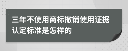 三年不使用商标撤销使用证据认定标准是怎样的